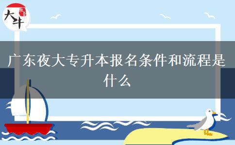 廣東夜大專升本報(bào)名條件和流程是什么