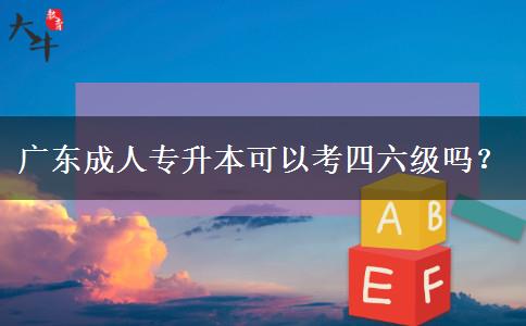 廣東成人專升本可以考四六級(jí)嗎？