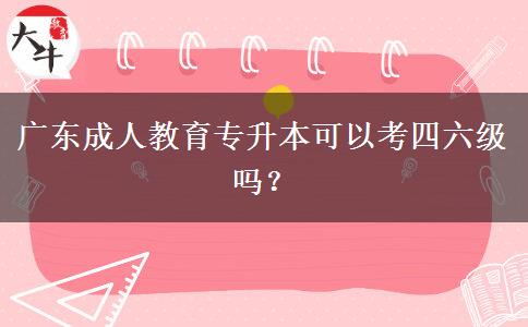 廣東成人教育專升本可以考四六級嗎？