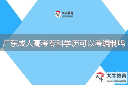 廣東成人高考專(zhuān)科學(xué)歷可以考編制嗎