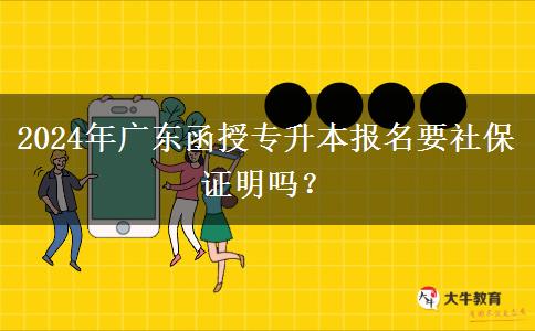 2024年廣東函授專升本報名要社保證明嗎？