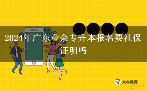 2024年廣東業(yè)余專升本報名要社保證明嗎