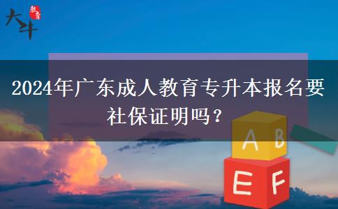 2024年廣東成人教育專升本報名要社保證明嗎？