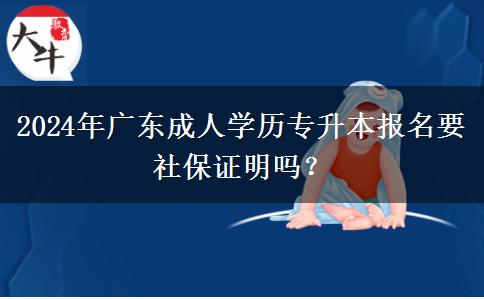 2024年廣東成人學(xué)歷專升本報名要社保證明嗎？