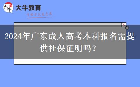 2024年廣東成人高考本科報名需提供社保證明嗎？