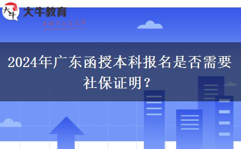 2024年廣東函授本科報(bào)名是否需要社保證明？