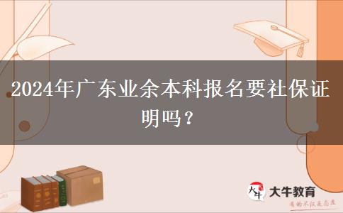 2024年廣東業(yè)余本科報名要社保證明嗎？