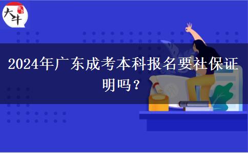 2024年廣東成考本科報(bào)名要社保證明嗎？