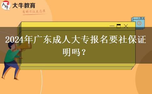 2024年廣東成人大專報(bào)名要社保證明嗎？