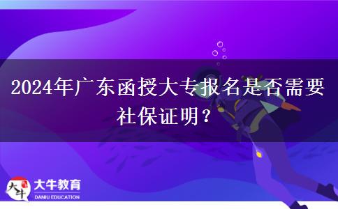 2024年廣東函授大專報(bào)名是否需要社保證明？