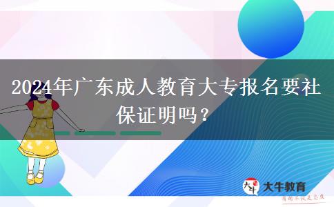 2024年廣東成人教育大專報(bào)名要社保證明嗎？