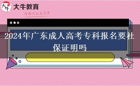 2024年廣東成人高考?？茍?bào)名要社保證明嗎