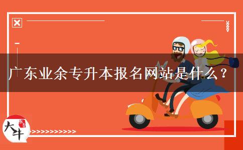 廣東業(yè)余專升本報(bào)名網(wǎng)站是什么？