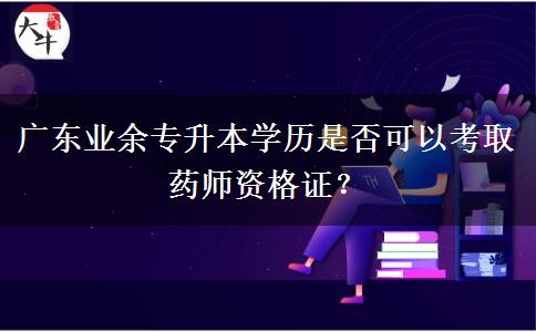 廣東業(yè)余專升本學(xué)歷是否可以考取藥師資格證？