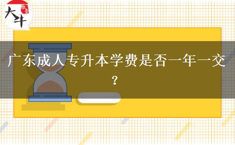 廣東成人專升本學費是否一年一交？