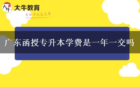 廣東函授專升本學(xué)費(fèi)是一年一交嗎