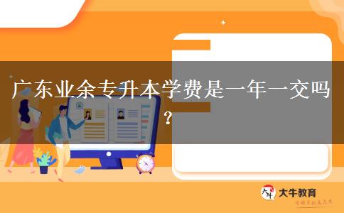 廣東業(yè)余專升本學費是一年一交嗎？