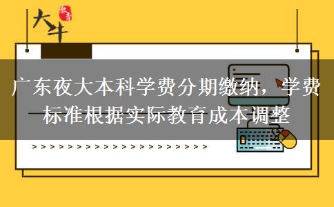 廣東夜大本科學(xué)費分期繳納，學(xué)費標(biāo)準(zhǔn)根據(jù)實際教育成本調(diào)整