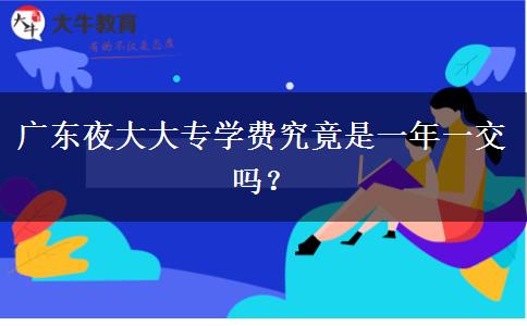 廣東夜大大專學(xué)費(fèi)究竟是一年一交嗎？