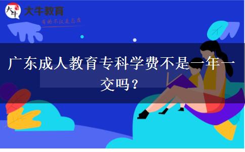 廣東成人教育?？茖W費不是一年一交嗎？