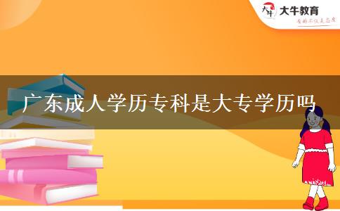 廣東成人學(xué)歷?？剖谴髮W(xué)歷嗎