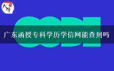 廣東函授?？茖W(xué)歷學(xué)信網(wǎng)能查到嗎