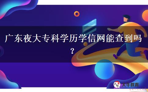 廣東夜大?？茖W(xué)歷學(xué)信網(wǎng)能查到嗎？