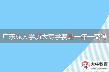 廣東成人學(xué)歷大專學(xué)費(fèi)是一年一交嗎