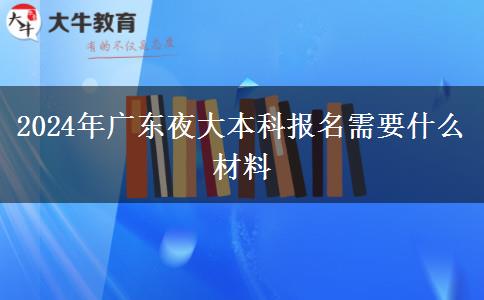 2024年廣東夜大本科報名需要什么材料