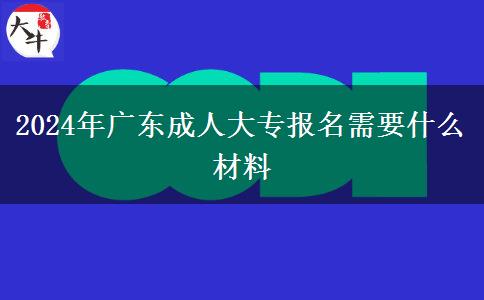 2024年廣東成人大專報名需要什么材料