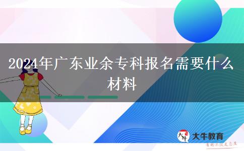 2024年廣東業(yè)余專(zhuān)科報(bào)名需要什么材料