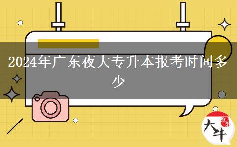 2024年廣東夜大專升本報考時間多少