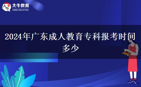 2024年廣東成人教育專科報考時間多少