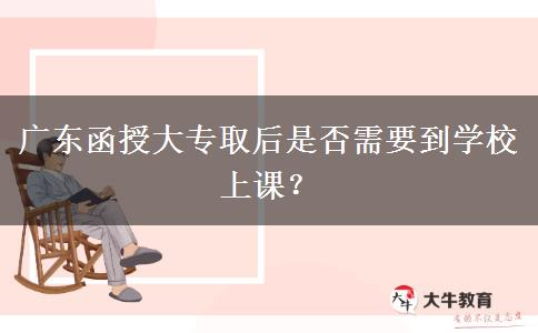 廣東函授大專取后是否需要到學(xué)校上課？