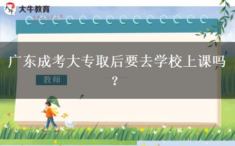 廣東成考大專(zhuān)取后要去學(xué)校上課嗎？