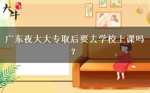 廣東夜大大專取后要去學(xué)校上課嗎？