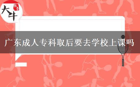 廣東成人專科取后要去學(xué)校上課嗎