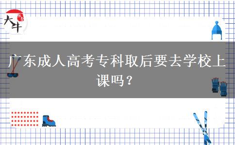 廣東成人高考專科取后要去學(xué)校上課嗎？