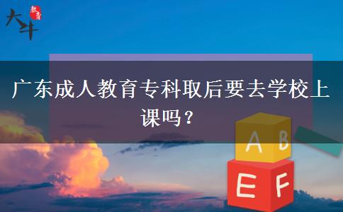 廣東成人教育專科取后要去學(xué)校上課嗎？