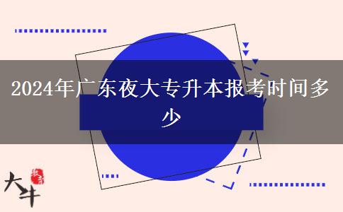 2024年廣東夜大專升本報(bào)考時(shí)間多少