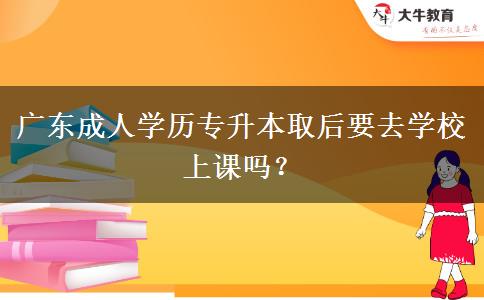 廣東成人學歷專升本取后要去學校上課嗎？