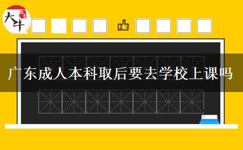 廣東成人本科取后要去學校上課嗎