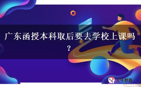 廣東函授本科取后要去學校上課嗎？