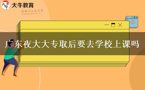 廣東夜大大專取后要去學校上課嗎