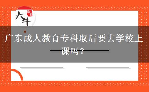 廣東成人教育專(zhuān)科取后要去學(xué)校上課嗎？