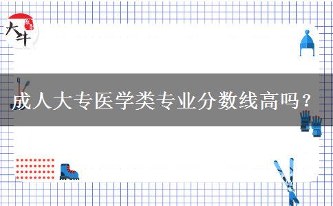 成人大專醫(yī)學(xué)類專業(yè)分?jǐn)?shù)線高嗎？