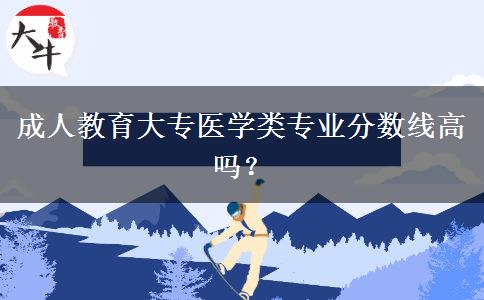 成人教育大專醫(yī)學(xué)類專業(yè)分?jǐn)?shù)線高嗎？