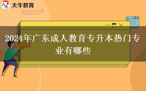 2024年廣東成人教育專(zhuān)升本熱門(mén)專(zhuān)業(yè)有哪些