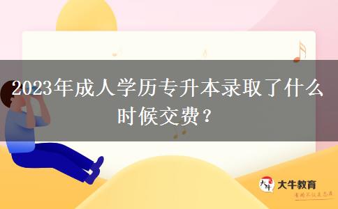 2023年成人學(xué)歷專升本錄取了什么時(shí)候交費(fèi)？