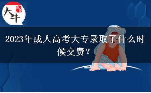 2023年成人高考大專錄取了什么時候交費？